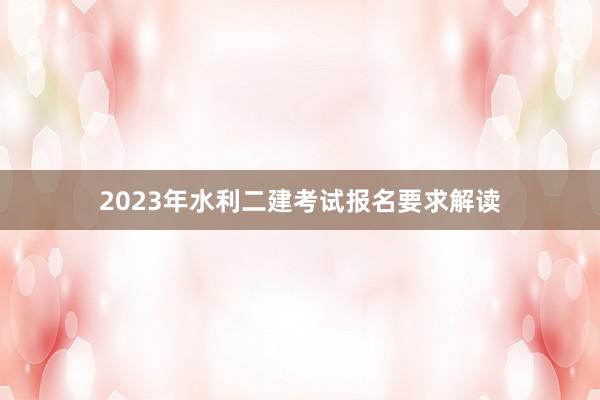 2023年水利二建考试报名要求解读