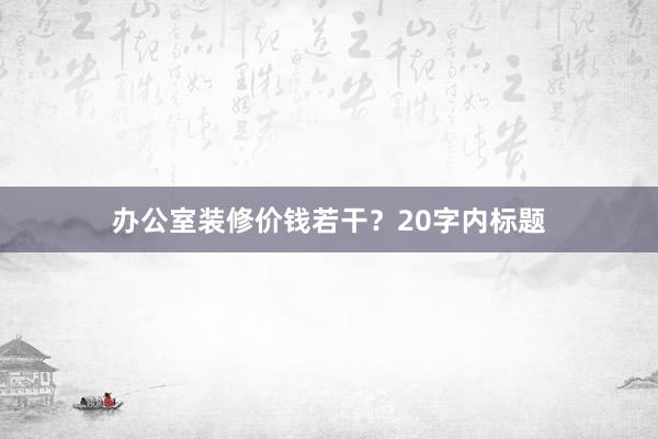 办公室装修价钱若干?20字内标题