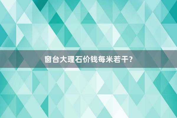 窗台大理石价钱每米若干？
